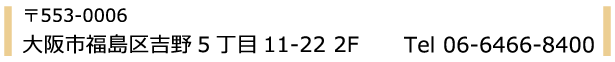〒553-0006 大阪市福島区吉野5丁目11-22 2F Tel 06-6466-8400